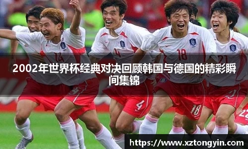 2002年世界杯经典对决回顾韩国与德国的精彩瞬间集锦