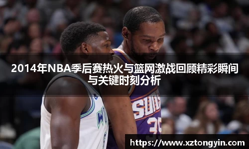 2014年NBA季后赛热火与篮网激战回顾精彩瞬间与关键时刻分析
